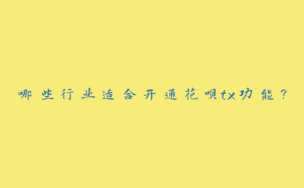 哪些行业适合开通花呗tx功能? 哪些行业适合开通花呗tx功能?