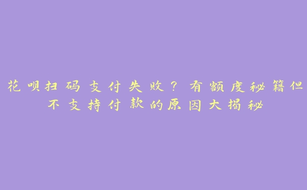 花呗扫码支付失败?有额度秘籍但不支持付款的原因大揭秘 花呗扫码支付失败?有额度秘籍但不支持付款的原因大揭秘