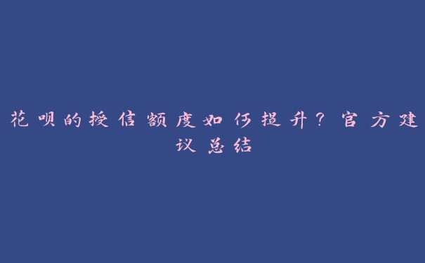 花呗的授信额度如何提升?官方建议总结 花呗的授信额度如何提升?官方建议总结