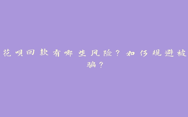 花呗回款有哪些风险?如何规避被骗? 花呗回款有哪些风险?如何规避被骗?