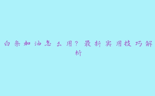 白条加油怎么用?最新实用技巧解析 白条加油怎么用?最新实用技巧解析