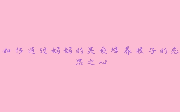 如何通过妈妈的关爱培养孩子的感恩之心 如何通过妈妈的关爱培养孩子的感恩之心