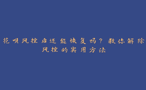 花呗风控后还能恢复吗？教你解除风控的实用方法