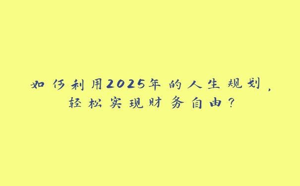 如何利用2025年的人生规划,轻松实现财务自由? 如何利用2025年的人生规划,轻松实现财务自由?
