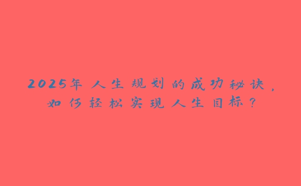 2025年人生规划的成功秘诀,如何轻松实现人生目标? 2025年人生规划的成功秘诀,如何轻松实现人生目标?