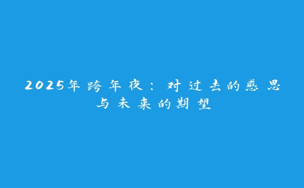 2025年跨年夜:对过去的感恩与未来的期望 2025年跨年夜:对过去的感恩与未来的期望