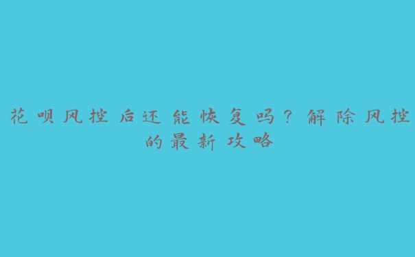 花呗风控后还能恢复吗?解除风控的最新攻略 花呗风控后还能恢复吗?解除风控的最新攻略