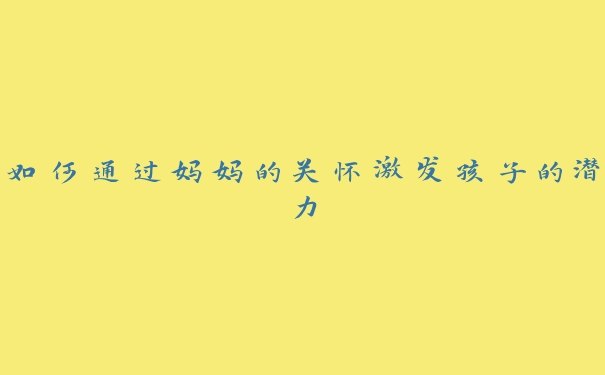 如何通过妈妈的关怀激发孩子的潜力 如何通过妈妈的关怀激发孩子的潜力