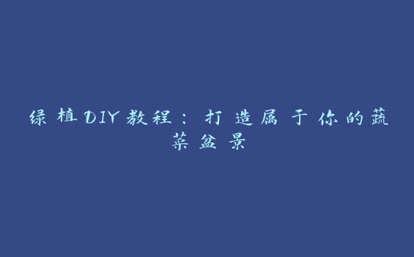 绿植DIY教程:打造属于你的蔬菜盆景 绿植DIY教程:打造属于你的蔬菜盆景