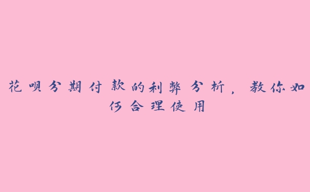 花呗分期付款的利弊分析，教你如何合理使用