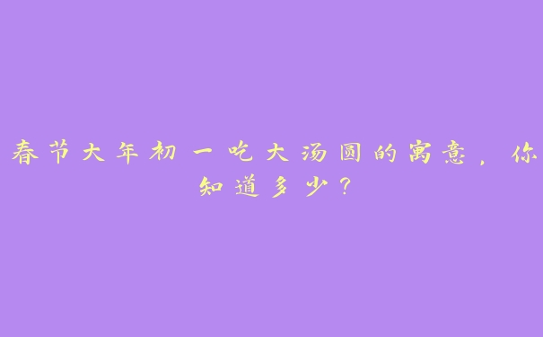 春节大年初一吃大汤圆的寓意,你知道多少? 春节大年初一吃大汤圆的寓意,你知道多少?