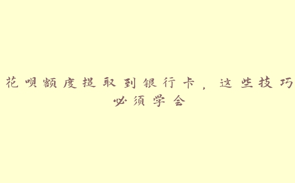 花呗额度提取到银行卡，这些技巧必须学会