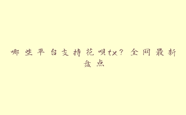哪些平台支持花呗tx?全网最新盘点 哪些平台支持花呗tx?全网最新盘点
