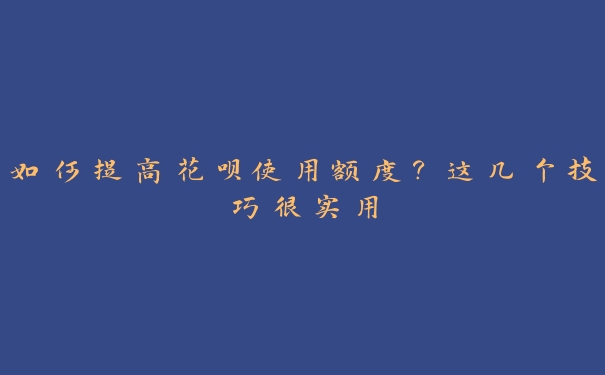 如何提高花呗使用额度?这几个技巧很实用 如何提高花呗使用额度?这几个技巧很实用