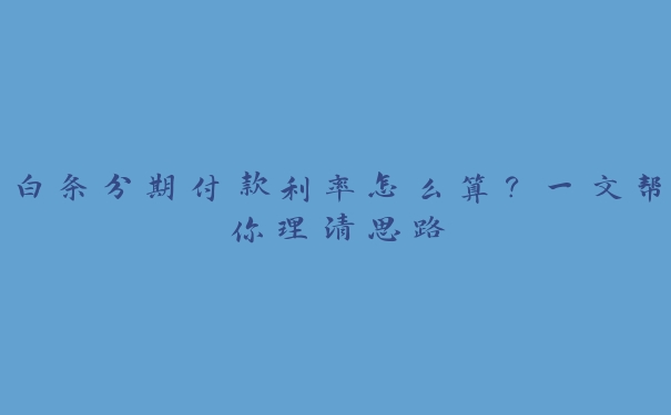 白条分期付款利率怎么算?一文帮你理清思路 白条分期付款利率怎么算?一文帮你理清思路