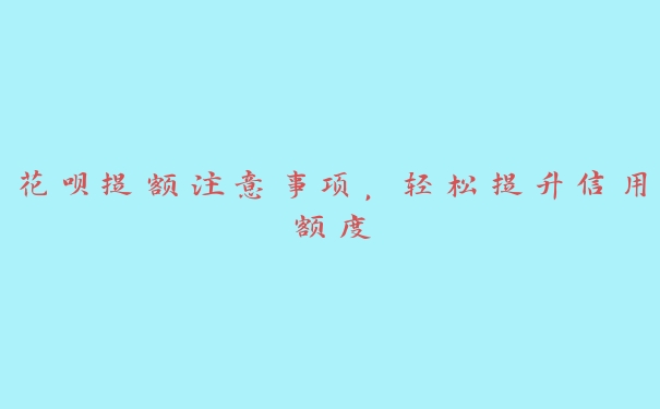 花呗提额注意事项，轻松提升信用额度