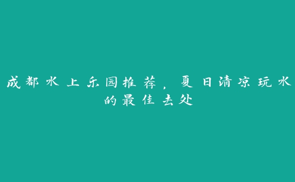 成都水上乐园推荐,夏日清凉玩水的最佳去处 成都水上乐园推荐,夏日清凉玩水的最佳去处