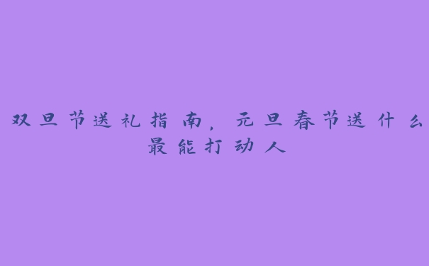 双旦节送礼指南,元旦春节送什么最能打动人 双旦节送礼指南,元旦春节送什么最能打动人
