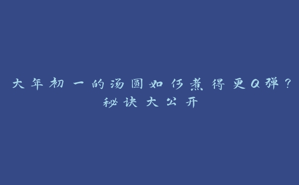 大年初一的汤圆如何煮得更Q弹?秘诀大公开 大年初一的汤圆如何煮得更Q弹?秘诀大公开