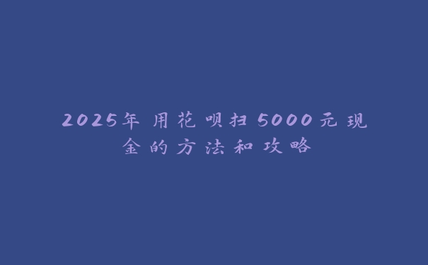 2025年用花呗扫5000元现金的方法和攻略