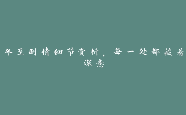 冬至剧情细节赏析,每一处都藏着深意 冬至剧情细节赏析,每一处都藏着深意