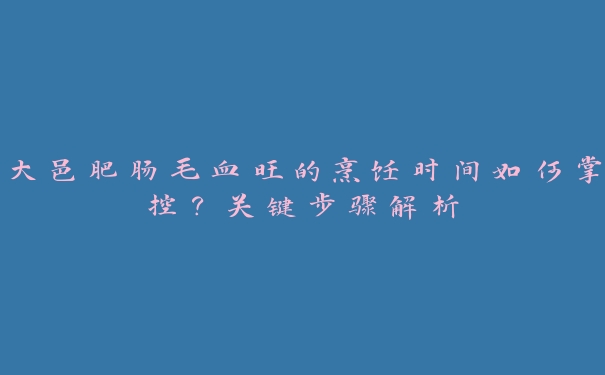 大邑肥肠毛血旺的烹饪时间如何掌控?关键步骤解析 大邑肥肠毛血旺的烹饪时间如何掌控?关键步骤解析