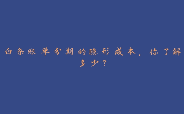 白条账单分期的隐形成本,你了解多少? 白条账单分期的隐形成本,你了解多少?