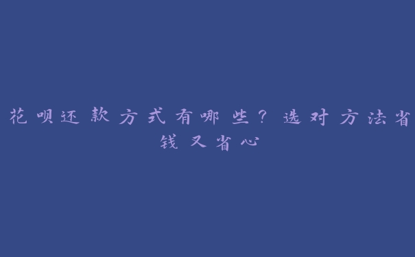 花呗还款方式有哪些?选对方法省钱又省心 花呗还款方式有哪些?选对方法省钱又省心