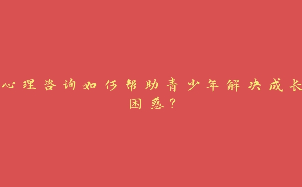 心理咨询如何帮助青少年解决成长困惑? 心理咨询如何帮助青少年解决成长困惑?