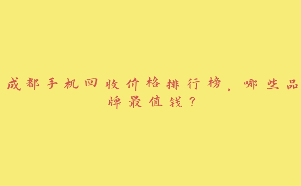 成都手机回收价格排行榜,哪些品牌最值钱? 成都手机回收价格排行榜,哪些品牌最值钱?