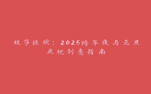 双节狂欢:2025跨年夜与元旦庆祝创意指南 双节狂欢:2025跨年夜与元旦庆祝创意指南