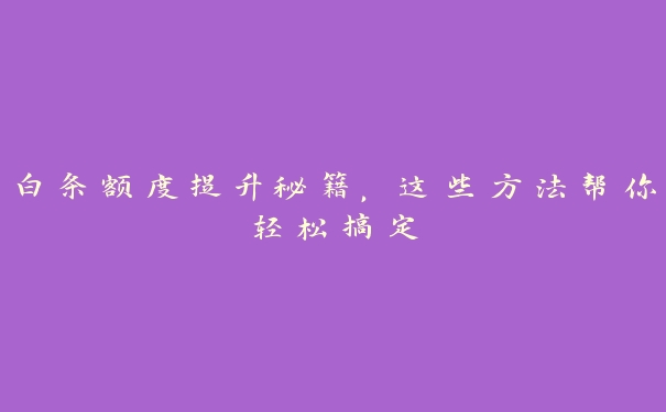 白条额度提升秘籍,这些方法帮你轻松搞定 白条额度提升秘籍,这些方法帮你轻松搞定