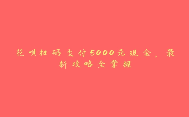 花呗扫码支付5000元现金,最新攻略全掌握 花呗扫码支付5000元现金,最新攻略全掌握