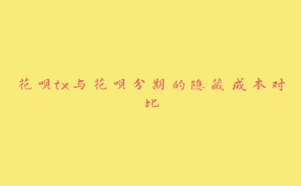 花呗tx与花呗分期的隐藏成本对比 花呗tx与花呗分期的隐藏成本对比