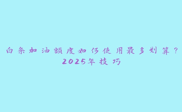 白条加油额度如何使用最多划算?2025年技巧 白条加油额度如何使用最多划算?2025年技巧