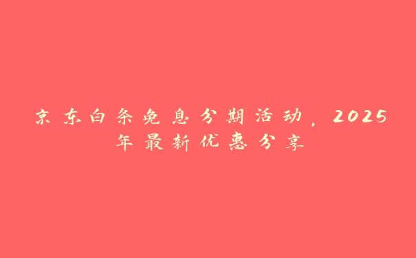 京东白条免息分期活动,2025年最新优惠分享 京东白条免息分期活动,2025年最新优惠分享
