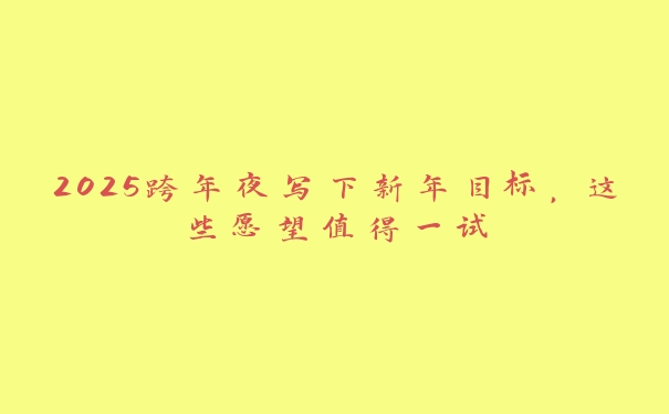 2025跨年夜写下新年目标,这些愿望值得一试 2025跨年夜写下新年目标,这些愿望值得一试