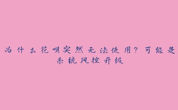 为什么花呗突然无法使用?可能是系统风控升级 为什么花呗突然无法使用?可能是系统风控升级
