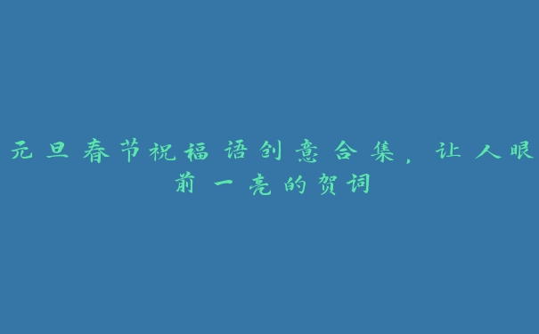元旦春节祝福语创意合集,让人眼前一亮的贺词 元旦春节祝福语创意合集,让人眼前一亮的贺词