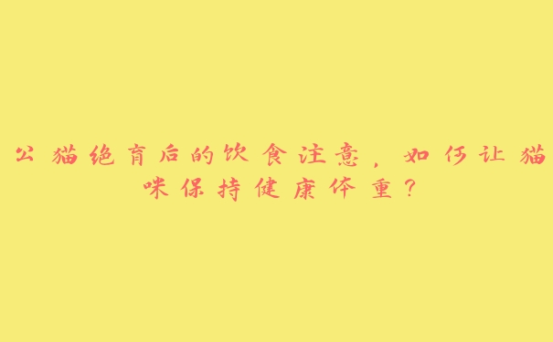 公猫绝育后的饮食注意,如何让猫咪保持健康体重? 公猫绝育后的饮食注意,如何让猫咪保持健康体重?