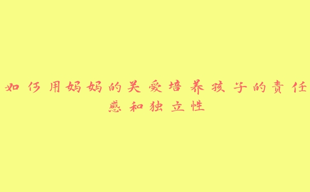 如何用妈妈的关爱培养孩子的责任感和独立性 如何用妈妈的关爱培养孩子的责任感和独立性