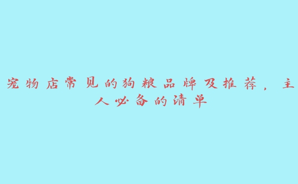 宠物店常见的狗粮品牌及推荐,主人必备的清单 宠物店常见的狗粮品牌及推荐,主人必备的清单