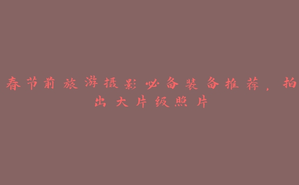 春节前旅游摄影必备装备推荐,拍出大片级照片 春节前旅游摄影必备装备推荐,拍出大片级照片