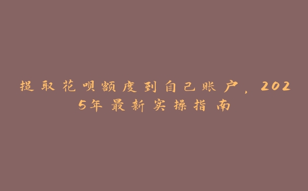提取花呗额度到自己账户,2025年最新实操指南 提取花呗额度到自己账户,2025年最新实操指南