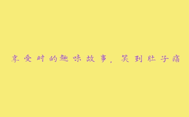 享受时的趣味故事,笑到肚子痛 享受时的趣味故事,笑到肚子痛