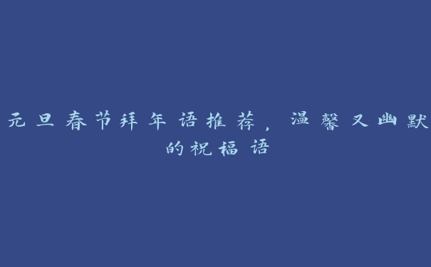 元旦春节拜年语推荐，温馨又幽默的祝福语