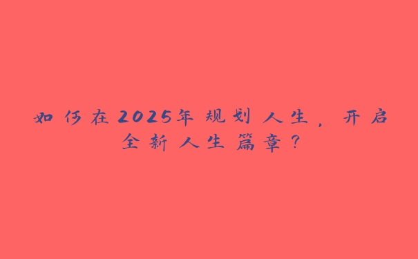 如何在2025年规划人生,开启全新人生篇章? 如何在2025年规划人生,开启全新人生篇章?