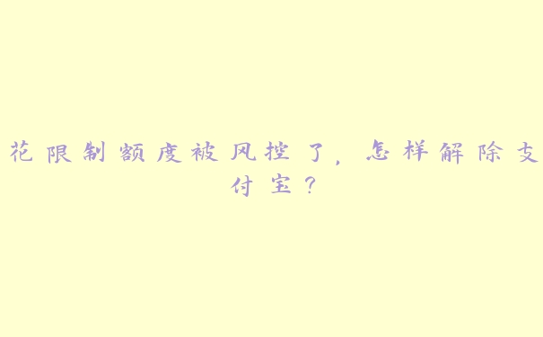 花限制额度被风控了，怎样解除支付宝？