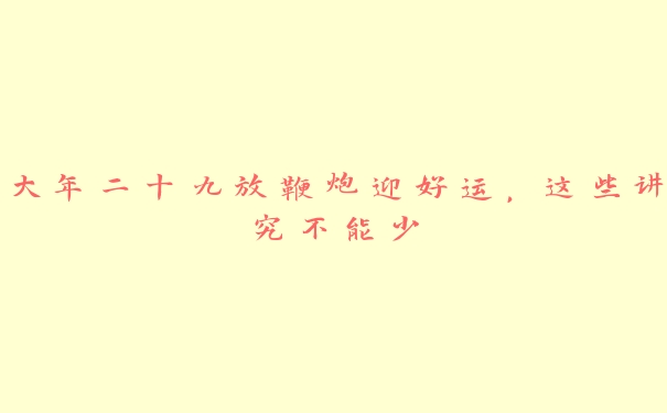 大年二十九放鞭炮迎好运,这些讲究不能少 大年二十九放鞭炮迎好运,这些讲究不能少