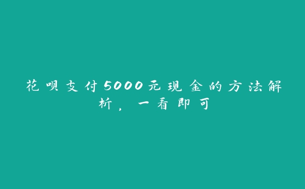 花呗支付5000元现金的方法解析,一看即可 花呗支付5000元现金的方法解析,一看即可